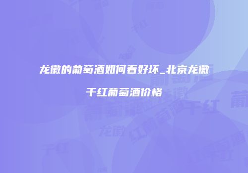 龙徽的葡萄酒如何看好坏_北京龙徽干红葡萄酒价格