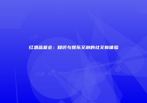 红酒品鉴会：知识与娱乐交融的社交新体验