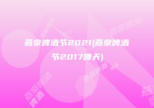 燕京啤酒节2021(燕京啤酒节2017哪天)