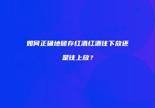 如何正确地储存红酒红酒往下放还是往上放？