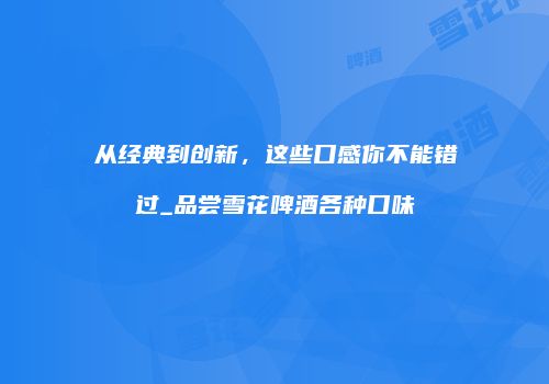 从经典到创新，这些口感你不能错过_品尝雪花啤酒各种口味