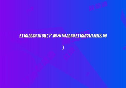 红酒品种价格(了解不同品牌红酒的价格区间)