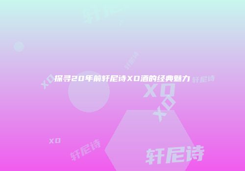 探寻20年前轩尼诗XO酒的经典魅力