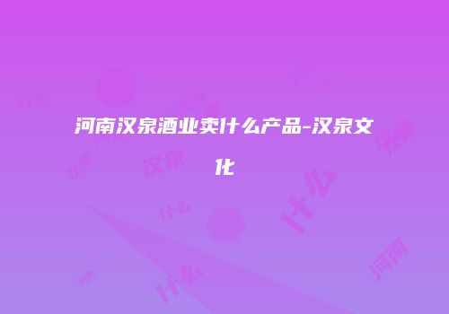 河南汉泉酒业卖什么产品-汉泉文化