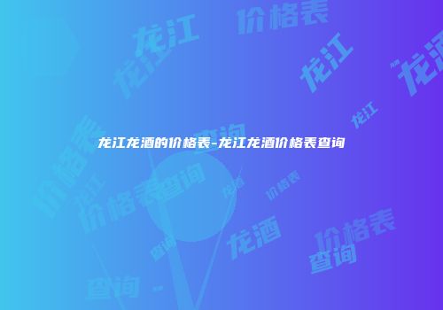 龙江龙酒的价格表-龙江龙酒价格表查询