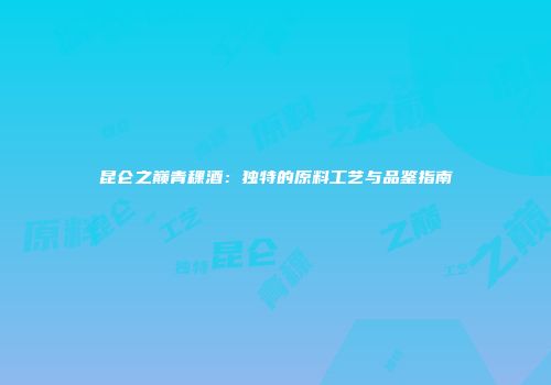 昆仑之巅青稞酒：独特的原料工艺与品鉴指南