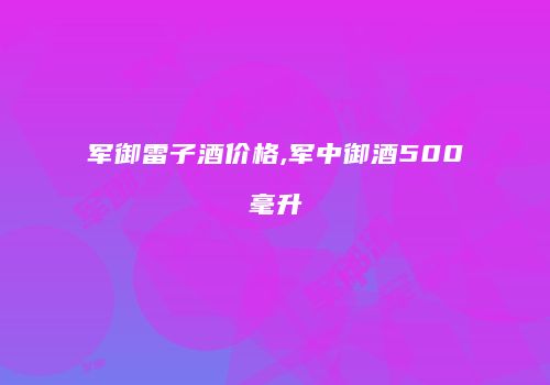 军御雷子酒价格,军中御酒500毫升