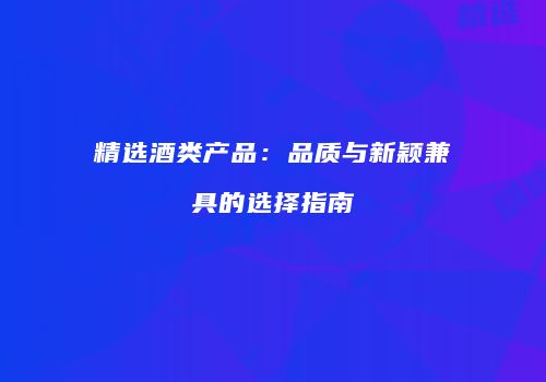 精选酒类产品：品质与新颖兼具的选择指南