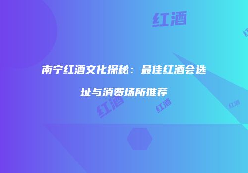 南宁红酒文化探秘：最佳红酒会选址与消费场所推荐