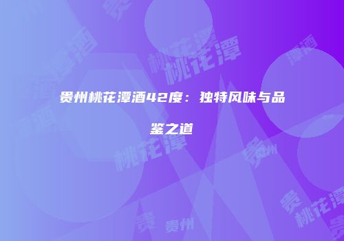 贵州桃花潭酒42度：独特风味与品鉴之道