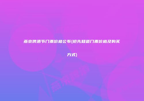 燕京啤酒节门票价格公布(抢先知道门票价格及购买方式)