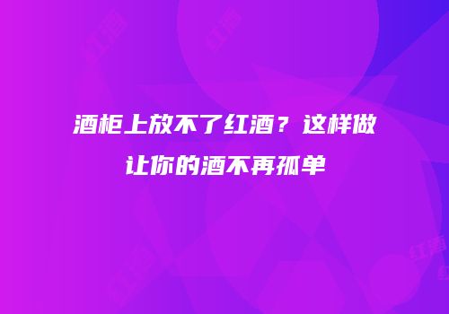 酒柜上放不了红酒？这样做让你的酒不再孤单