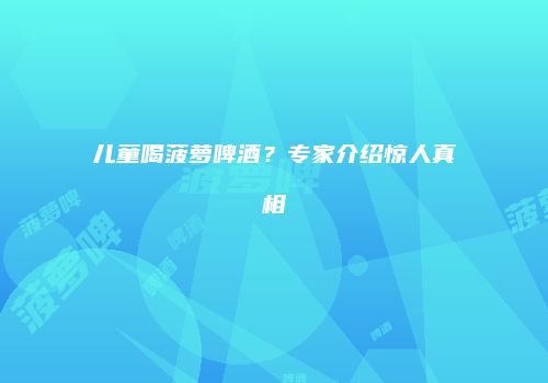 儿童喝菠萝啤酒？专家介绍惊人真相
