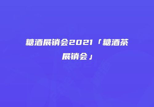 糖酒展销会2021「糖酒茶展销会」