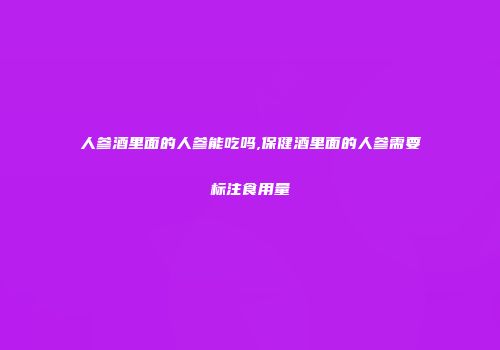 人参酒里面的人参能吃吗,保健酒里面的人参需要标注食用量