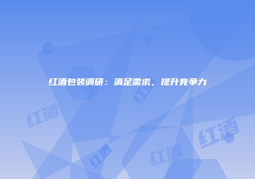 红酒包装调研：满足需求，提升竞争力