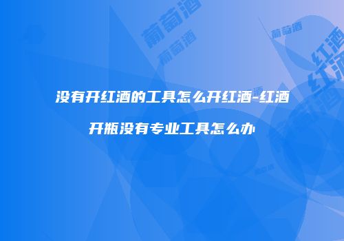 没有开红酒的工具怎么开红酒-红酒开瓶没有专业工具怎么办