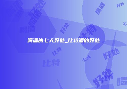 喝酒的七大好处_比特酒的好处