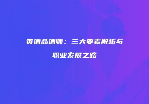黄酒品酒师：三大要素解析与职业发展之路