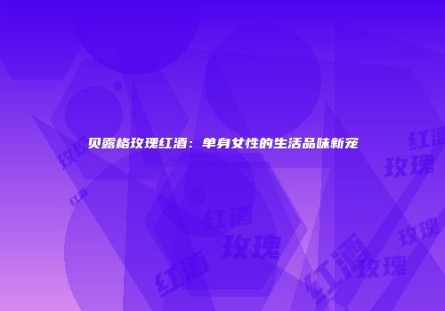贝露格玫瑰红酒：单身女性的生活品味新宠