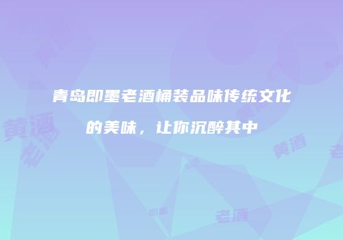 青岛即墨老酒桶装品味传统文化的美味，让你沉醉其中