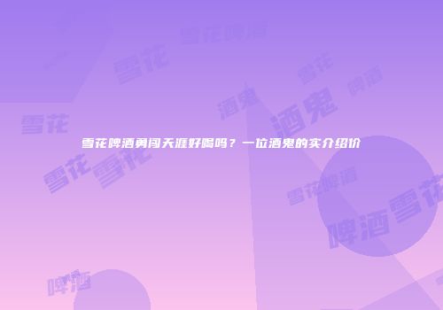 雪花啤酒勇闯天涯好喝吗？一位酒鬼的实介绍价