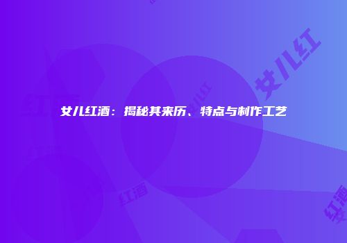 女儿红酒：揭秘其来历、特点与制作工艺
