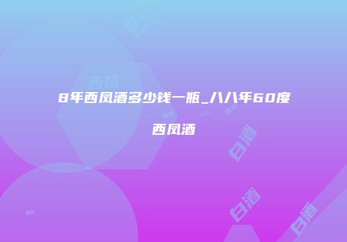 8年西凤酒多少钱一瓶_八八年60度西凤酒
