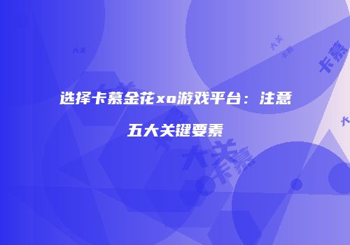 选择卡慕金花xo游戏平台：注意五大关键要素