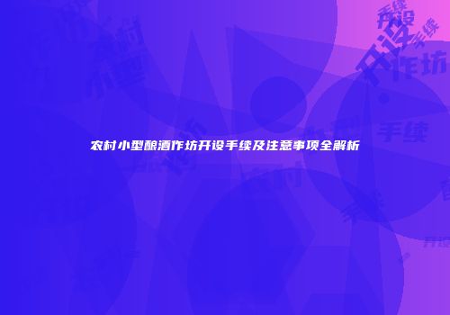 农村小型酿酒作坊开设手续及注意事项全解析