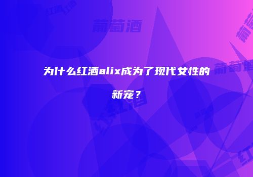 为什么红酒alix成为了现代女性的新宠？