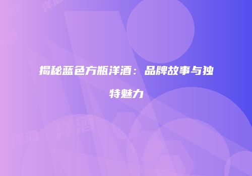 揭秘蓝色方瓶洋酒：品牌故事与独特魅力