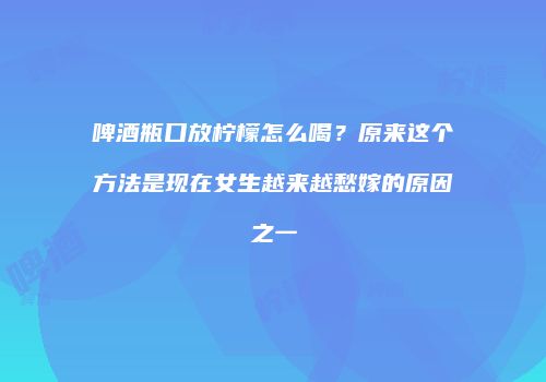 啤酒瓶口放柠檬怎么喝？原来这个方法是现在女生越来越愁嫁的原因之一