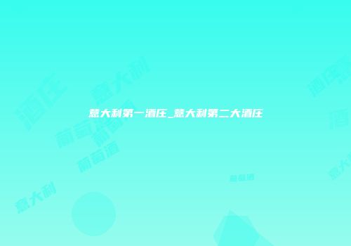 意大利第一酒庄_意大利第二大酒庄