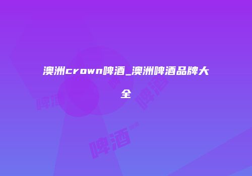 澳洲crown啤酒_澳洲啤酒品牌大全