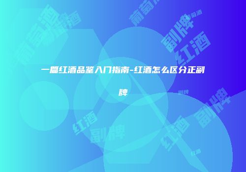 一篇红酒品鉴入门指南-红酒怎么区分正副牌