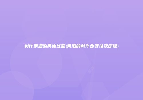 制作果酒的具体过程(果酒的制作步骤以及原理)