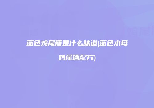 蓝色鸡尾酒是什么味道(蓝色水母鸡尾酒配方)