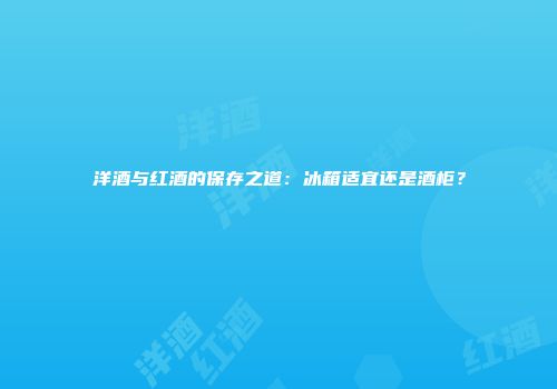 洋酒与红酒的保存之道：冰箱适宜还是酒柜？
