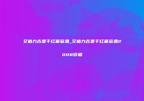 艾格力古堡干红葡萄酒_艾格力古堡干红葡萄酒2008价格