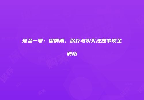 珍品一号：保质期、保存与购买注意事项全解析