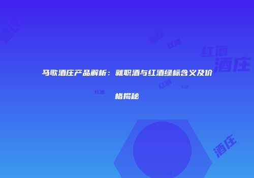 马歌酒庄产品解析：就职酒与红酒绿标含义及价格揭秘