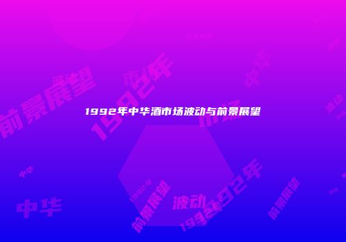 1992年中华酒市场波动与前景展望
