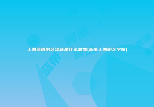 上海蓝带厨艺出新是什么意思(蓝带上海厨艺学校)