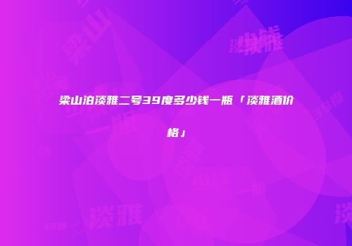 梁山泊淡雅二号39度多少钱一瓶「淡雅酒价格」
