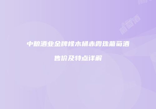 中粮酒业金牌橡木桶赤霞珠葡萄酒售价及特点详解