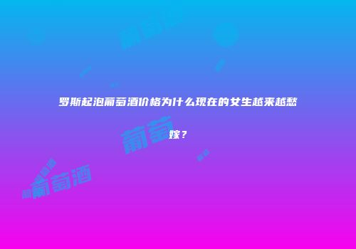 罗斯起泡葡萄酒价格为什么现在的女生越来越愁嫁？