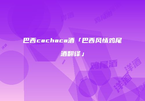 巴西cachaca酒「巴西风情鸡尾酒翻译」
