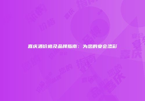 喜庆酒价格及品牌指南：为您的宴会添彩