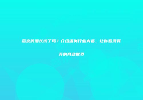 燕京啤酒长钱了吗？介绍酒类行业内幕，让你看清真实的商业世界